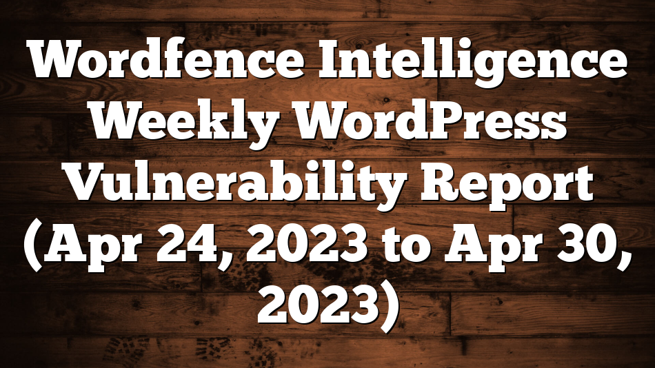 Wordfence Intelligence Weekly WordPress Vulnerability Report (Apr 24, 2023 to Apr 30, 2023)