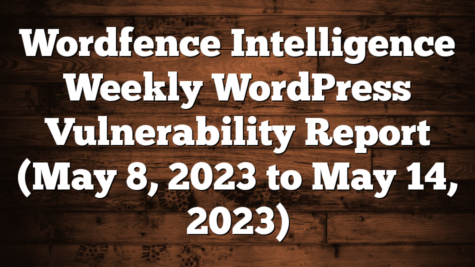 Wordfence Intelligence Weekly WordPress Vulnerability Report (May 8, 2023 to May 14, 2023)